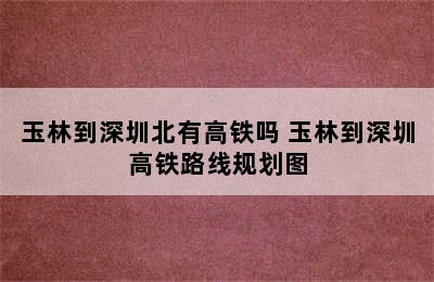 玉林到深圳北有高铁吗 玉林到深圳高铁路线规划图